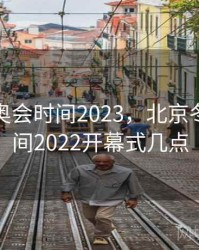 北京冬奥会时间2023，北京冬奥会时间2022开幕式几点