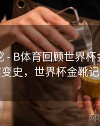 故事深挖 - B体育回顾世界杯金靴得主演变史，世界杯金靴记录