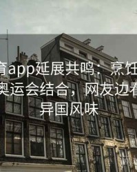 安博体育app延展共鸣：烹饪、美食、旅游与奥运会结合，网友边看边学习异国风味