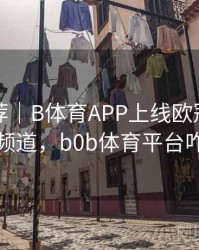 精彩推荐｜B体育APP上线欧冠赛程专题频道，b0b体育平台咋样