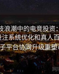 数字竞技浪潮中的电竞投资：如何通过体育投注系统优化和真人百家乐、Pg电子平台协同升级重塑市场