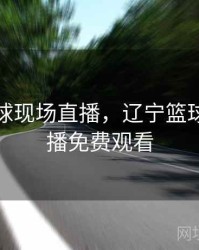 辽宁篮球现场直播，辽宁篮球现场直播免费观看