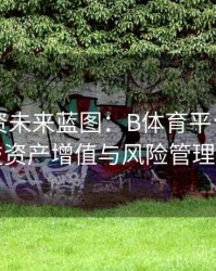 电竞投资未来蓝图：B体育平台构筑数字竞技资产增值与风险管理新体系
