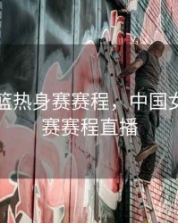 中国女篮热身赛赛程，中国女篮热身赛赛程直播