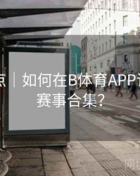 内容盘点｜如何在B体育APP订阅热门赛事合集？