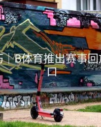 观看技巧｜B体育推出赛事回放快速入口