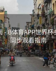 预测指南 - B体育APP世界杯多场赛事同步观看指南