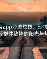 安博体育app沙滩炫技：沙排与冲浪，年轻群体热捧的阳光与热辣