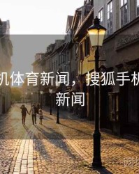 搜狐手机体育新闻，搜狐手机网首页新闻