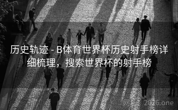历史轨迹 - B体育世界杯历史射手榜详细梳理，搜索世界杯的射手榜