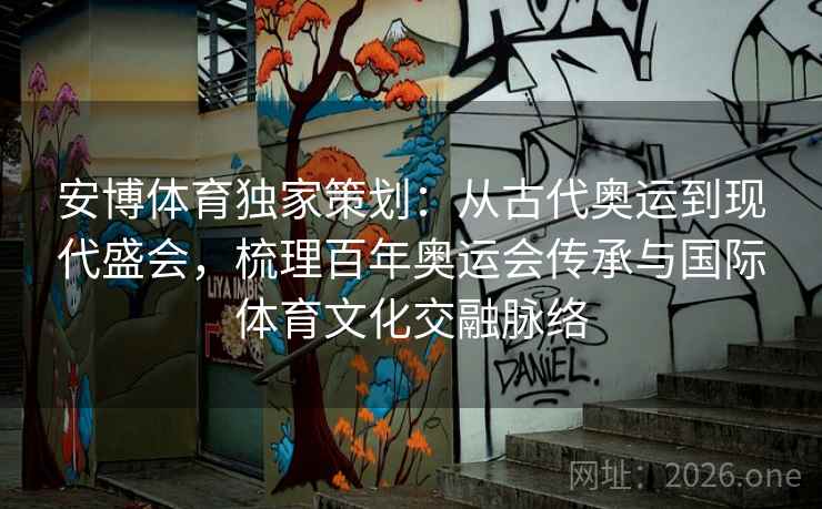 安博体育独家策划：从古代奥运到现代盛会，梳理百年奥运会传承与国际体育文化交融脉络