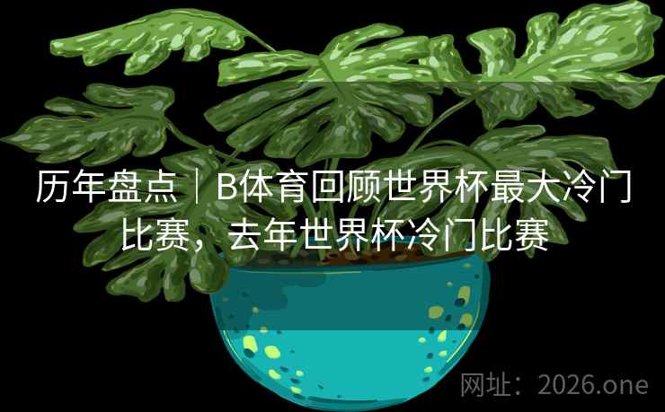 历年盘点｜B体育回顾世界杯最大冷门比赛，去年世界杯冷门比赛