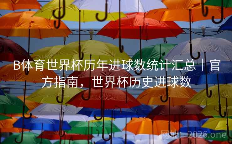 B体育世界杯历年进球数统计汇总｜官方指南，世界杯历史进球数