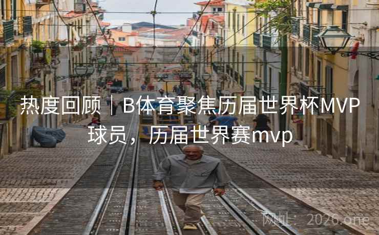 热度回顾｜B体育聚焦历届世界杯MVP球员，历届世界赛mvp