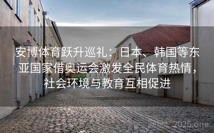 安博体育跃升巡礼：日本、韩国等东亚国家借奥运会激发全民体育热情，社会环境与教育互相促进
