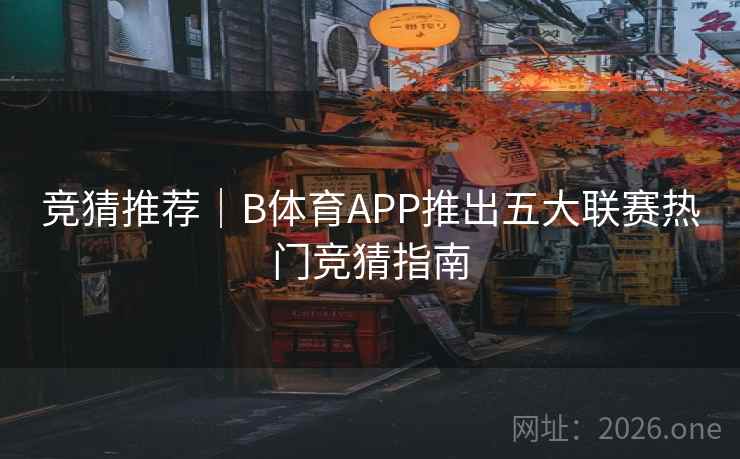 竞猜推荐｜B体育APP推出五大联赛热门竞猜指南