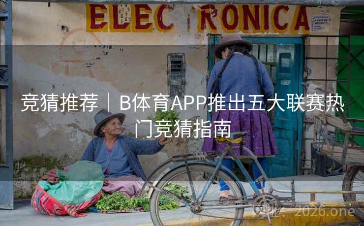竞猜推荐｜B体育APP推出五大联赛热门竞猜指南