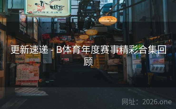 更新速递 - B体育年度赛事精彩合集回顾
