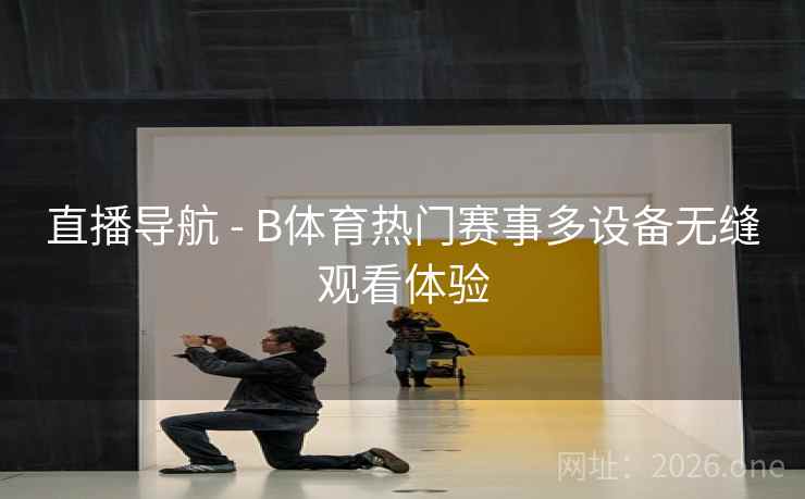 直播导航 - B体育热门赛事多设备无缝观看体验