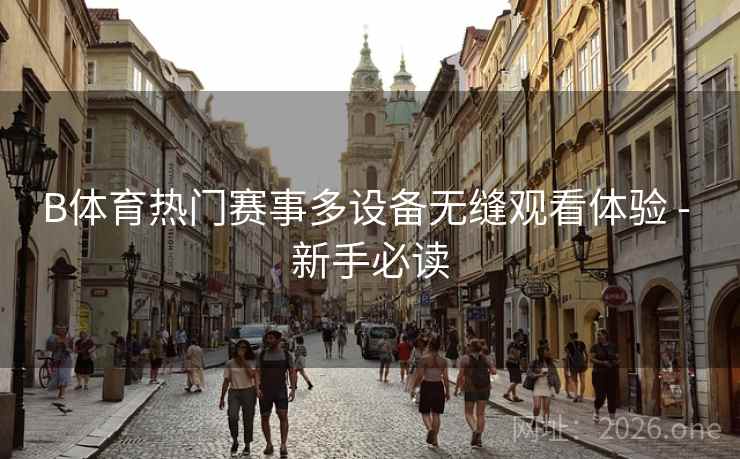 B体育热门赛事多设备无缝观看体验 - 新手必读