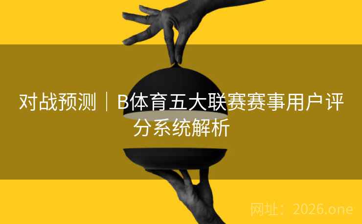 对战预测｜B体育五大联赛赛事用户评分系统解析