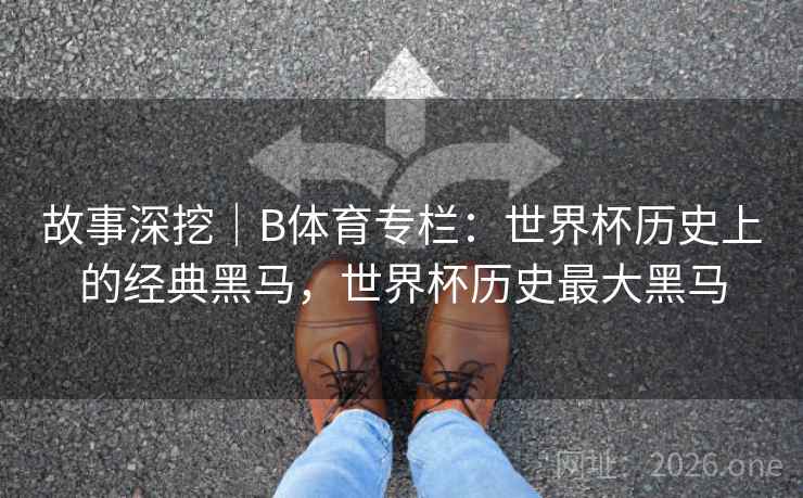 故事深挖｜B体育专栏：世界杯历史上的经典黑马，世界杯历史最大黑马