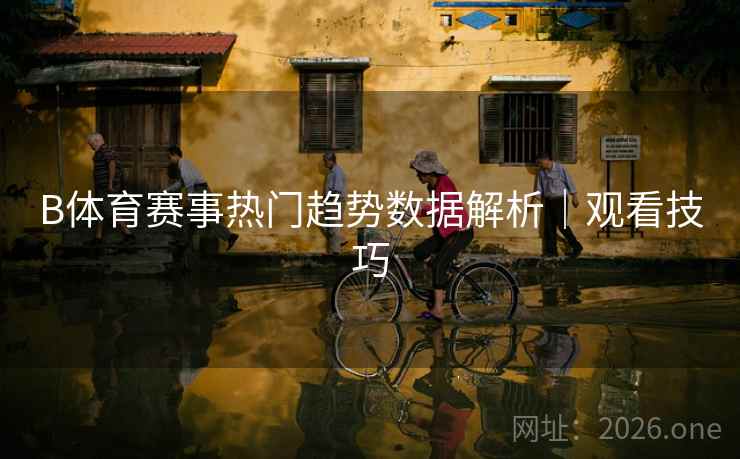B体育赛事热门趋势数据解析｜观看技巧
