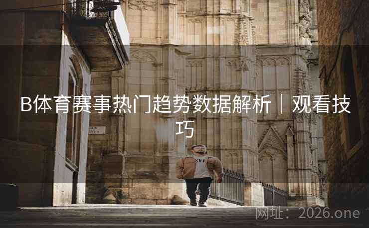 B体育赛事热门趋势数据解析｜观看技巧