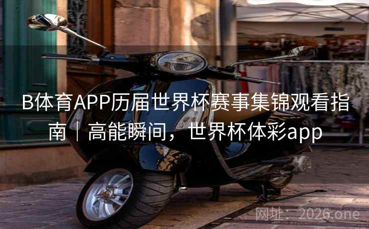 B体育APP历届世界杯赛事集锦观看指南｜高能瞬间，世界杯体彩app