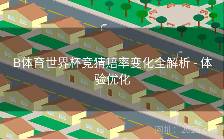 B体育世界杯竞猜赔率变化全解析 - 体验优化