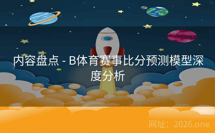 内容盘点 - B体育赛事比分预测模型深度分析