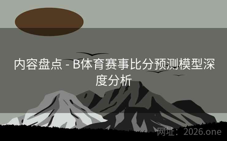 内容盘点 - B体育赛事比分预测模型深度分析
