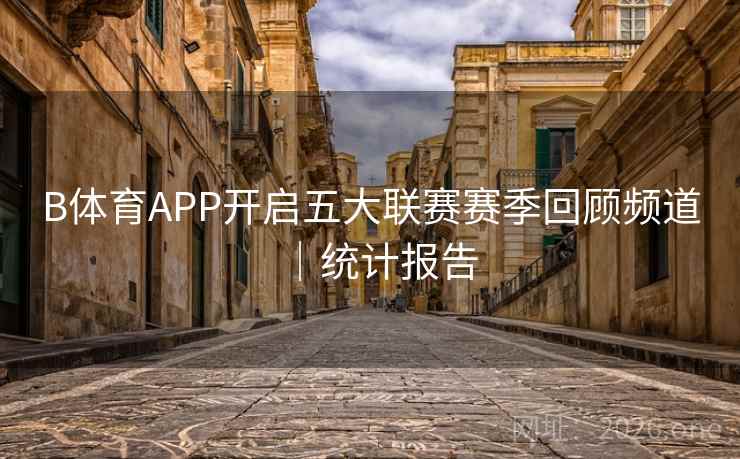 B体育APP开启五大联赛赛季回顾频道｜统计报告