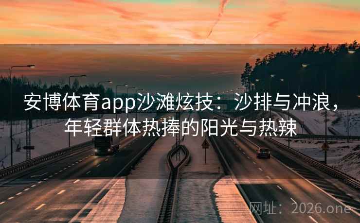 安博体育app沙滩炫技：沙排与冲浪，年轻群体热捧的阳光与热辣