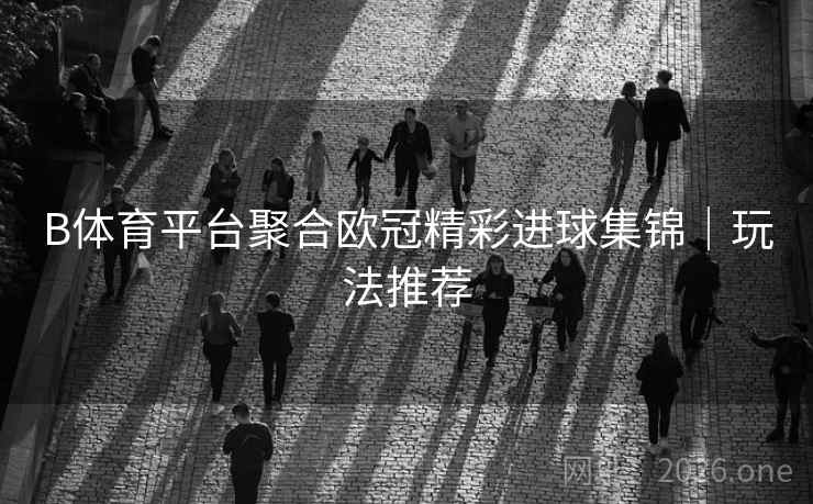 B体育平台聚合欧冠精彩进球集锦｜玩法推荐
