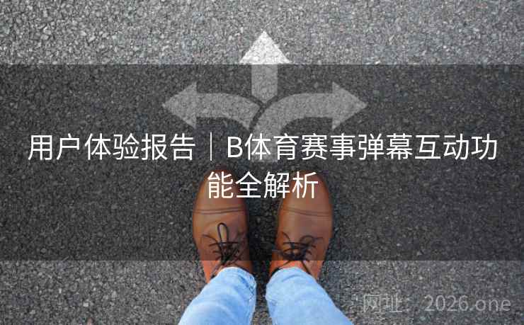 用户体验报告｜B体育赛事弹幕互动功能全解析