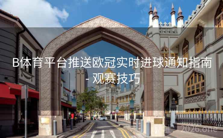 B体育平台推送欧冠实时进球通知指南 - 观赛技巧