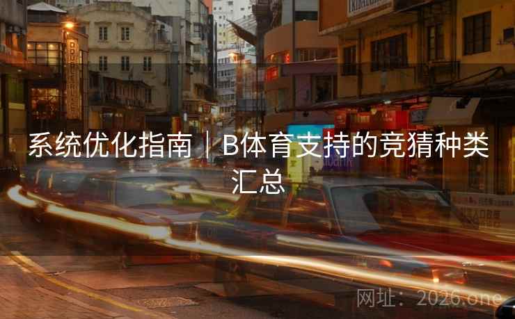 系统优化指南｜B体育支持的竞猜种类汇总