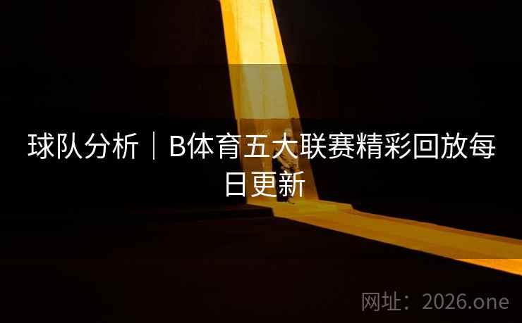 球队分析｜B体育五大联赛精彩回放每日更新