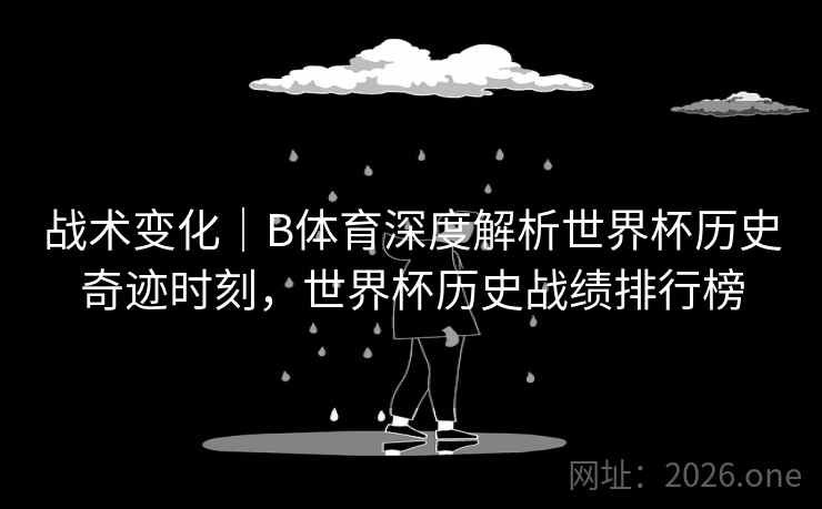 战术变化｜B体育深度解析世界杯历史奇迹时刻，世界杯历史战绩排行榜