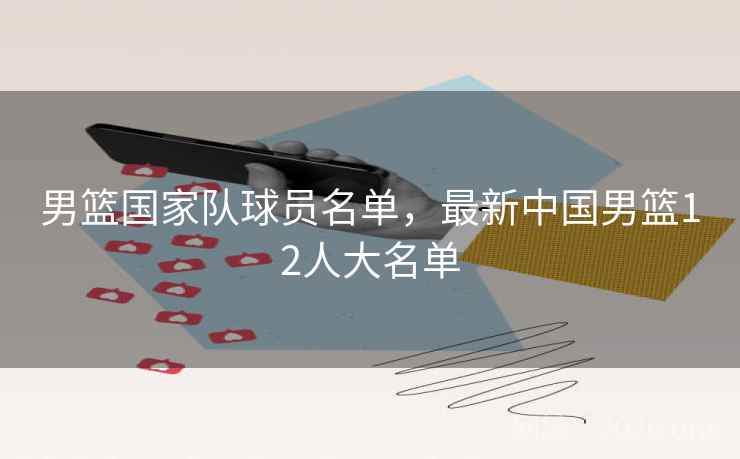 男篮国家队球员名单，最新中国男篮12人大名单