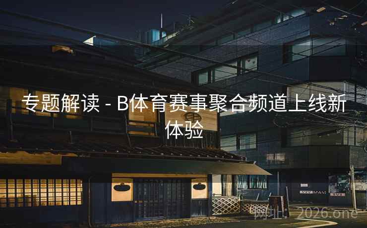 专题解读 - B体育赛事聚合频道上线新体验