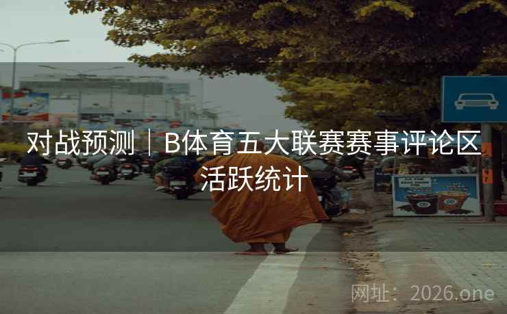 对战预测｜B体育五大联赛赛事评论区活跃统计