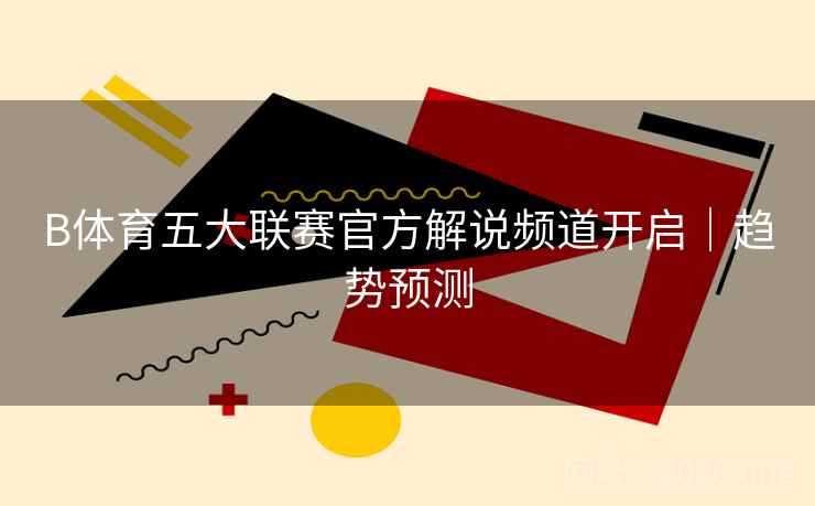 B体育五大联赛官方解说频道开启｜趋势预测