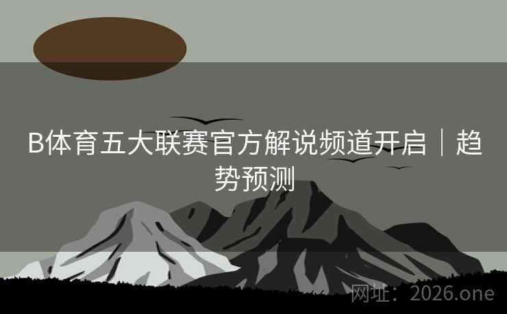 B体育五大联赛官方解说频道开启｜趋势预测