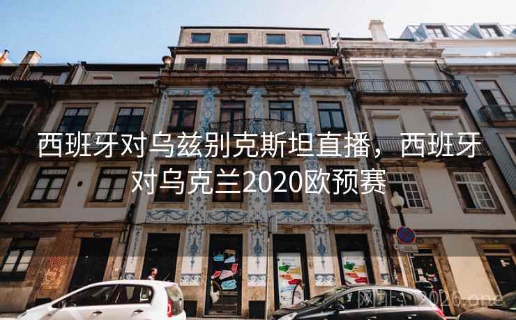 西班牙对乌兹别克斯坦直播，西班牙对乌克兰2020欧预赛