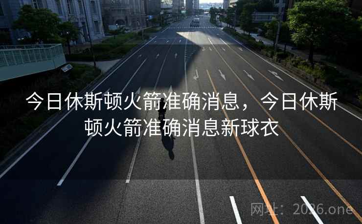 今日休斯顿火箭准确消息，今日休斯顿火箭准确消息新球衣