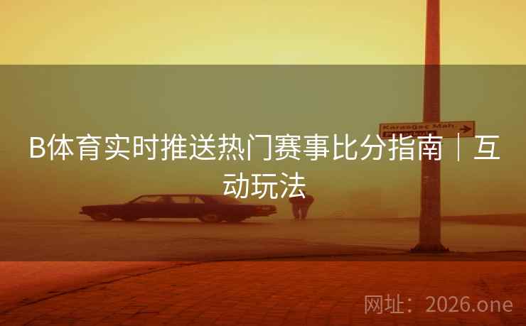 B体育实时推送热门赛事比分指南｜互动玩法