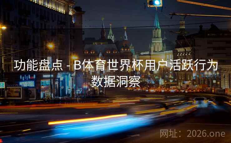 功能盘点 - B体育世界杯用户活跃行为数据洞察