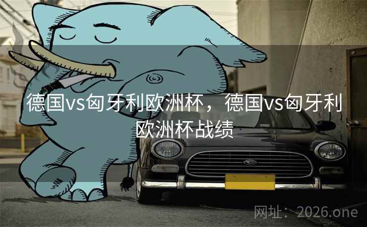 德国vs匈牙利欧洲杯，德国vs匈牙利欧洲杯战绩